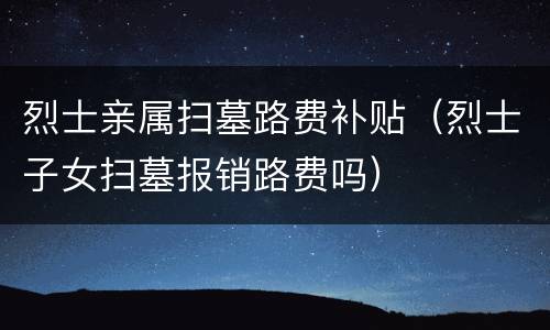 烈士亲属扫墓路费补贴（烈士子女扫墓报销路费吗）