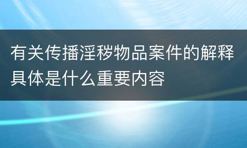 有关传播淫秽物品案件的解释具体是什么重要内容