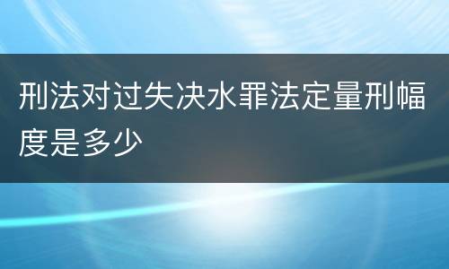 刑法对过失决水罪法定量刑幅度是多少