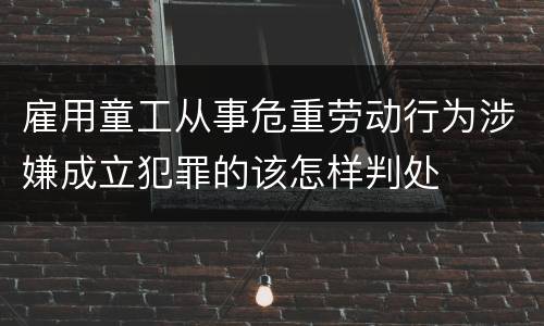 雇用童工从事危重劳动行为涉嫌成立犯罪的该怎样判处