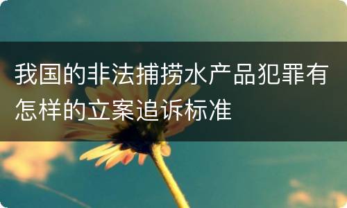 我国的非法捕捞水产品犯罪有怎样的立案追诉标准