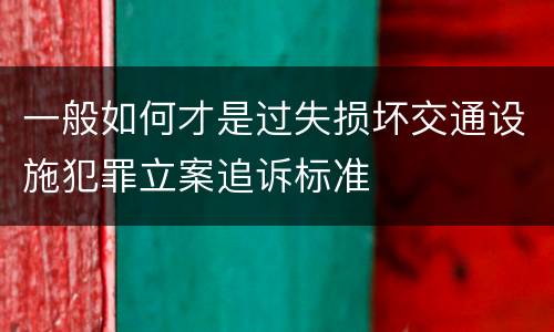 一般如何才是过失损坏交通设施犯罪立案追诉标准