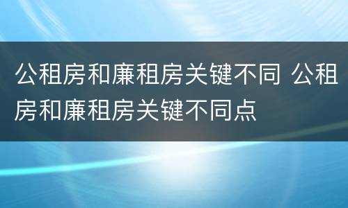 公租房和廉租房关键不同 公租房和廉租房关键不同点