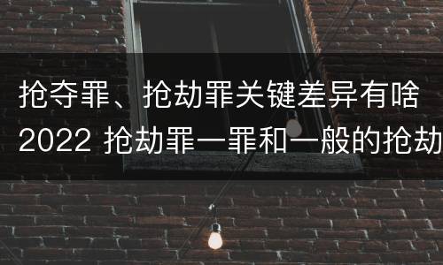 抢夺罪、抢劫罪关键差异有啥2022 抢劫罪一罪和一般的抢劫罪
