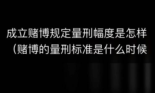 成立赌博规定量刑幅度是怎样（赌博的量刑标准是什么时候出台的）