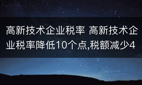 高新技术企业税率 高新技术企业税率降低10个点,税额减少40