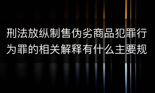 刑法放纵制售伪劣商品犯罪行为罪的相关解释有什么主要规定
