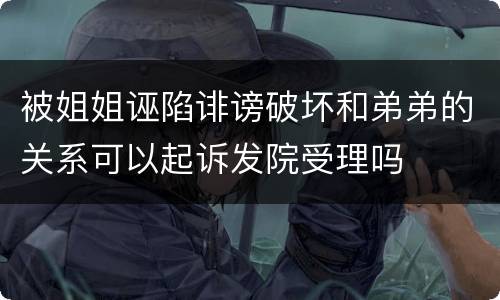 被姐姐诬陷诽谤破坏和弟弟的关系可以起诉发院受理吗