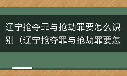 辽宁抢夺罪与抢劫罪要怎么识别（辽宁抢夺罪与抢劫罪要怎么识别的）