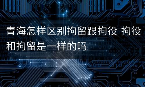 青海怎样区别拘留跟拘役 拘役和拘留是一样的吗