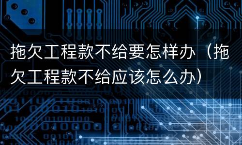 拖欠工程款不给要怎样办（拖欠工程款不给应该怎么办）