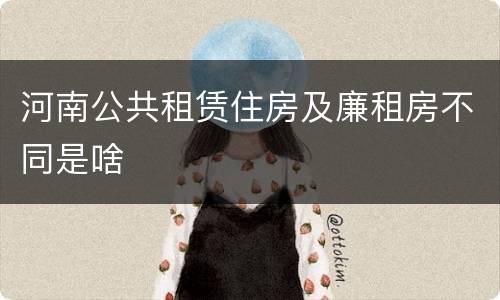 河南公共租赁住房及廉租房不同是啥