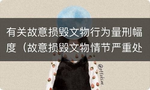 有关故意损毁文物行为量刑幅度（故意损毁文物情节严重处三年以上）