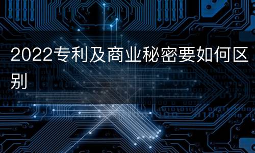 2022专利及商业秘密要如何区别