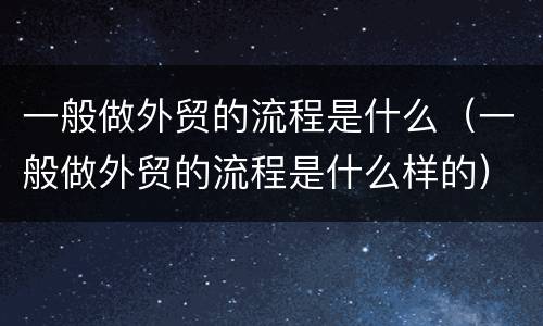 一般做外贸的流程是什么（一般做外贸的流程是什么样的）