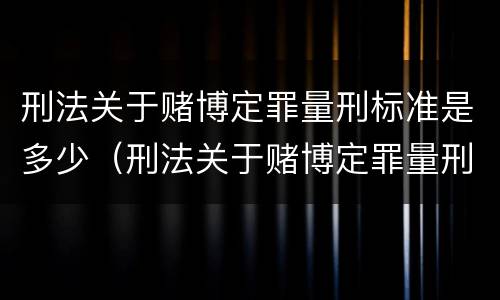 刑法关于赌博定罪量刑标准是多少（刑法关于赌博定罪量刑标准是多少条）