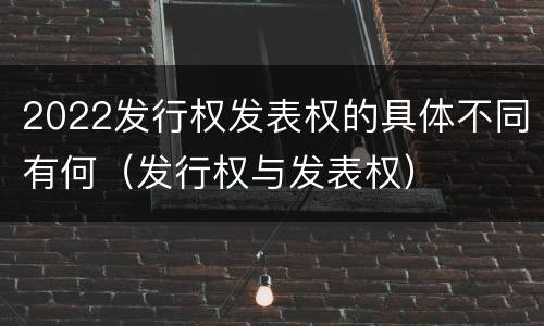 2022发行权发表权的具体不同有何（发行权与发表权）