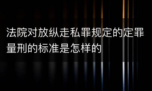 法院对放纵走私罪规定的定罪量刑的标准是怎样的