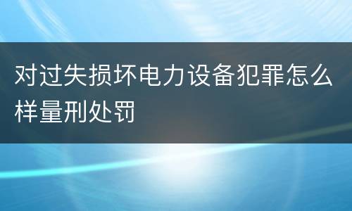 对过失损坏电力设备犯罪怎么样量刑处罚