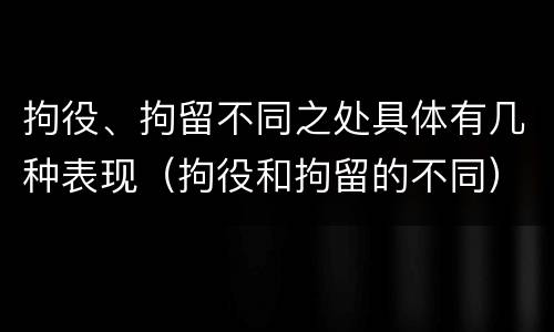 拘役、拘留不同之处具体有几种表现（拘役和拘留的不同）