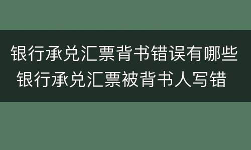 银行承兑汇票背书错误有哪些 银行承兑汇票被背书人写错