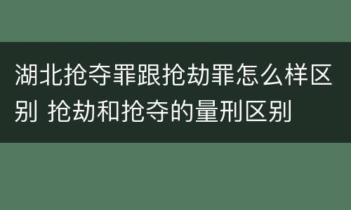 湖北抢夺罪跟抢劫罪怎么样区别 抢劫和抢夺的量刑区别