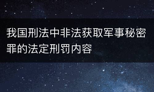 我国刑法中非法获取军事秘密罪的法定刑罚内容