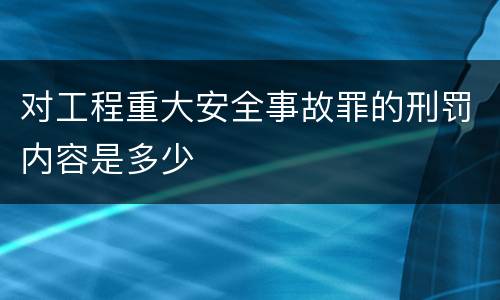 对工程重大安全事故罪的刑罚内容是多少