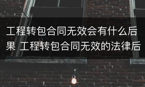 工程转包合同无效会有什么后果 工程转包合同无效的法律后果
