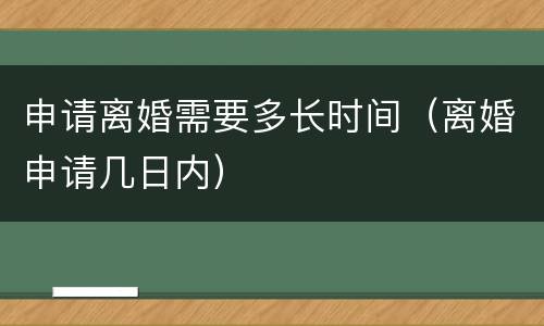 申请离婚需要多长时间（离婚申请几日内）