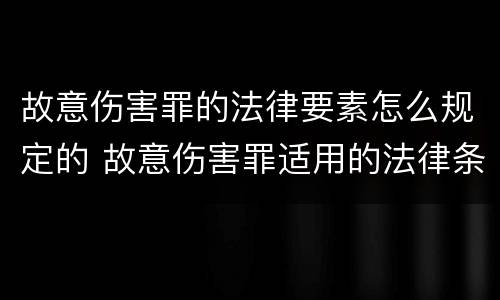 故意伤害罪的法律要素怎么规定的 故意伤害罪适用的法律条文是什么法第几条