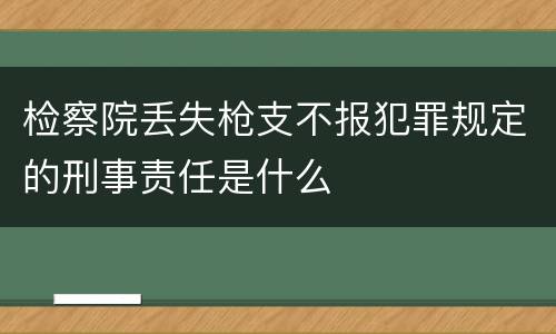 检察院丢失枪支不报犯罪规定的刑事责任是什么
