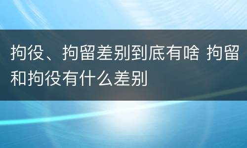 拘役、拘留差别到底有啥 拘留和拘役有什么差别