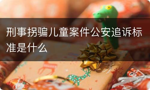 刑事拐骗儿童案件公安追诉标准是什么