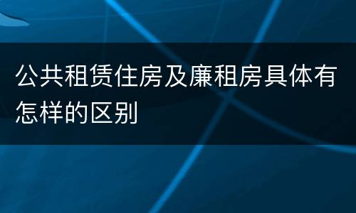 公共租赁住房及廉租房具体有怎样的区别