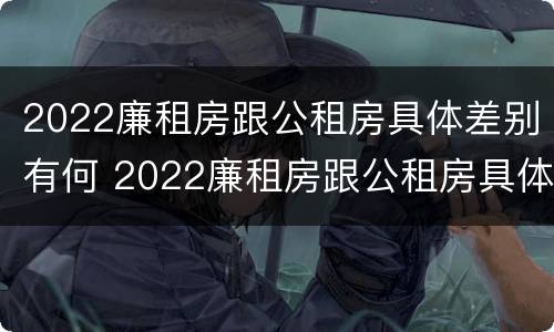 2022廉租房跟公租房具体差别有何 2022廉租房跟公租房具体差别有何不同