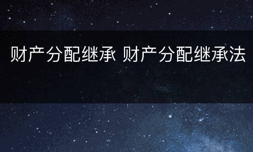 财产分配继承 财产分配继承法