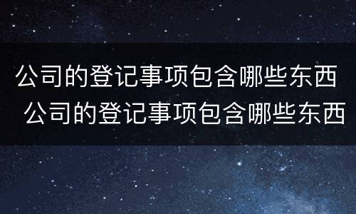 公司的登记事项包含哪些东西 公司的登记事项包含哪些东西呢