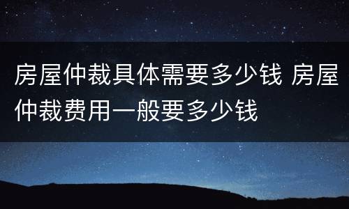 房屋仲裁具体需要多少钱 房屋仲裁费用一般要多少钱