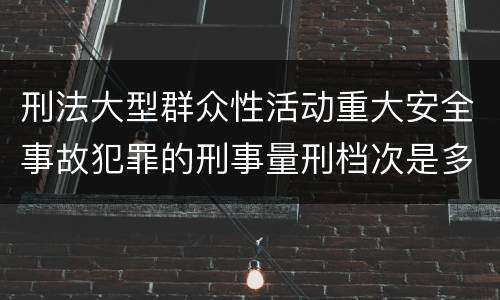 刑法大型群众性活动重大安全事故犯罪的刑事量刑档次是多少