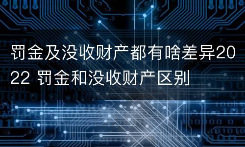 罚金及没收财产都有啥差异2022 罚金和没收财产区别