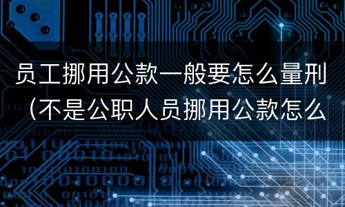 员工挪用公款一般要怎么量刑（不是公职人员挪用公款怎么量刑）