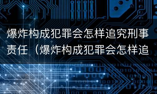 爆炸构成犯罪会怎样追究刑事责任（爆炸构成犯罪会怎样追究刑事责任吗）