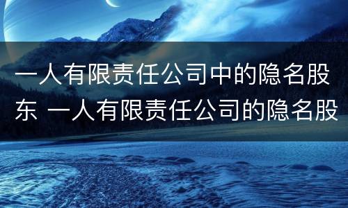 一人有限责任公司中的隐名股东 一人有限责任公司的隐名股东显名化