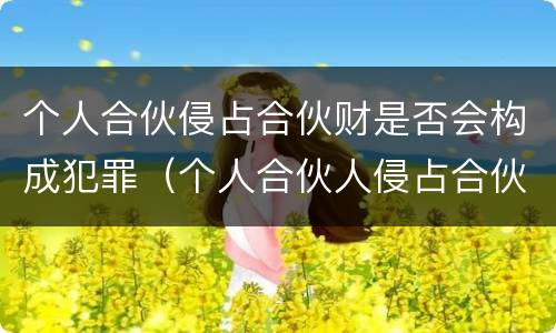 个人合伙侵占合伙财是否会构成犯罪（个人合伙人侵占合伙财产是犯罪吗）