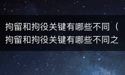 拘留和拘役关键有哪些不同（拘留和拘役关键有哪些不同之处）