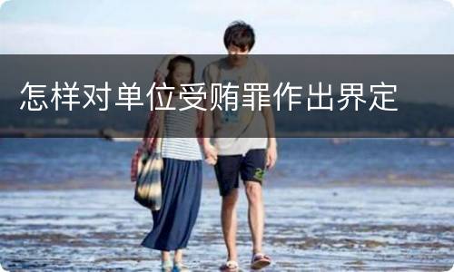 怎样对单位受贿罪作出界定