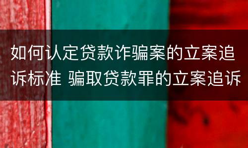 如何认定贷款诈骗案的立案追诉标准 骗取贷款罪的立案追诉标准