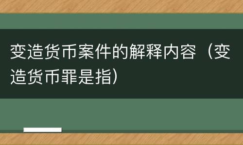 变造货币案件的解释内容（变造货币罪是指）