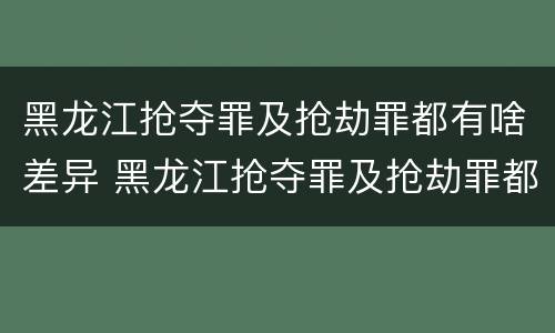 黑龙江抢夺罪及抢劫罪都有啥差异 黑龙江抢夺罪及抢劫罪都有啥差异呢